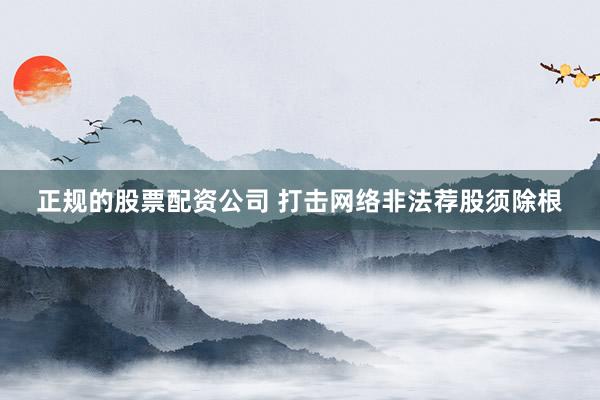 正规的股票配资公司 打击网络非法荐股须除根