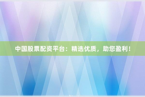 中国股票配资平台：精选优质，助您盈利！