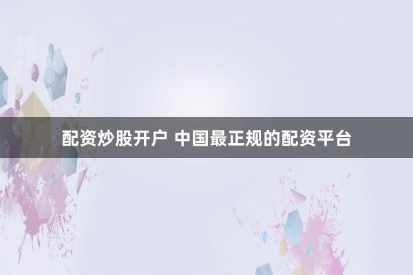 配资炒股开户 中国最正规的配资平台