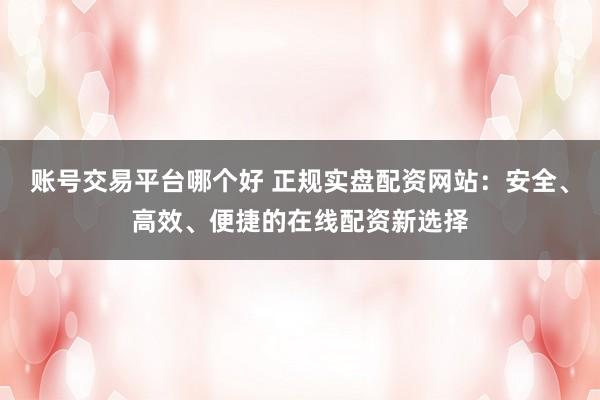 账号交易平台哪个好 正规实盘配资网站：安全、高效、便捷的在线配资新选择