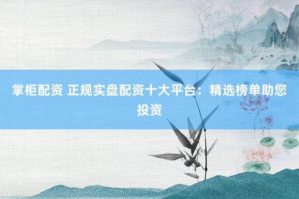 掌柜配资 正规实盘配资十大平台：精选榜单助您投资