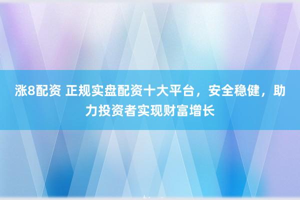 涨8配资 正规实盘配资十大平台，安全稳健，助力投资者实现财富增长