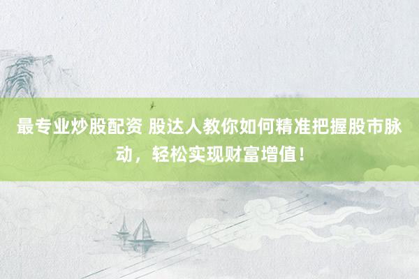 最专业炒股配资 股达人教你如何精准把握股市脉动，轻松实现财富增值！