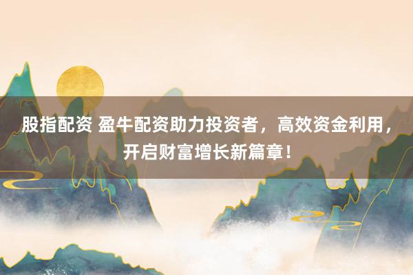 股指配资 盈牛配资助力投资者，高效资金利用，开启财富增长新篇章！