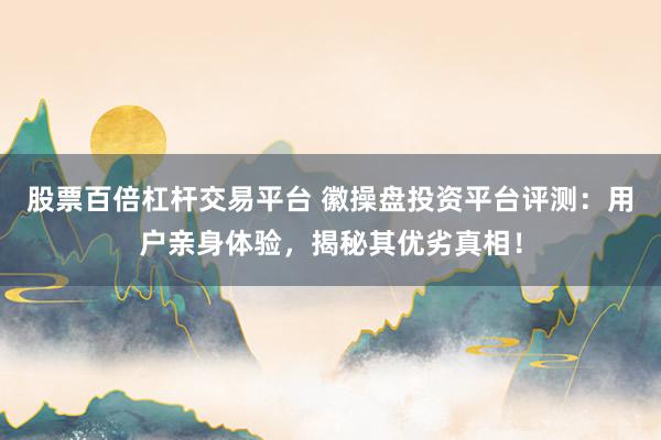 股票百倍杠杆交易平台 徽操盘投资平台评测：用户亲身体验，揭秘其优劣真相！