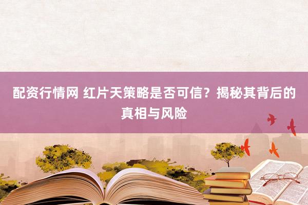 配资行情网 红片天策略是否可信？揭秘其背后的真相与风险
