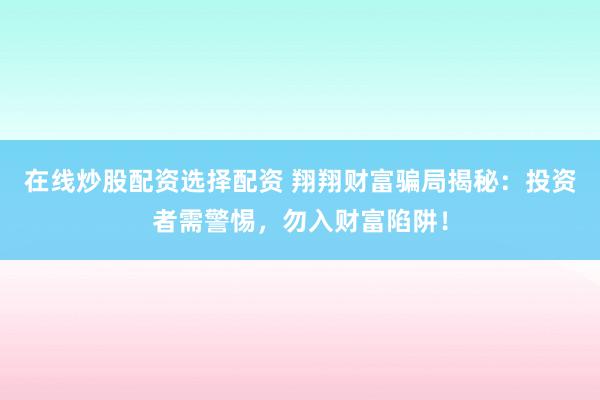 在线炒股配资选择配资 翔翔财富骗局揭秘：投资者需警惕，勿入财富陷阱！