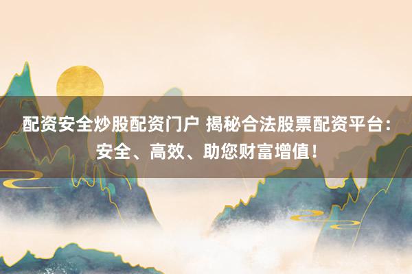 配资安全炒股配资门户 揭秘合法股票配资平台：安全、高效、助您财富增值！