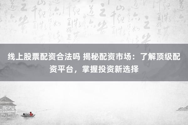 线上股票配资合法吗 揭秘配资市场：了解顶级配资平台，掌握投资新选择