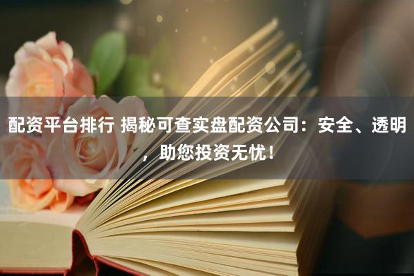 配资平台排行 揭秘可查实盘配资公司：安全、透明，助您投资无忧！