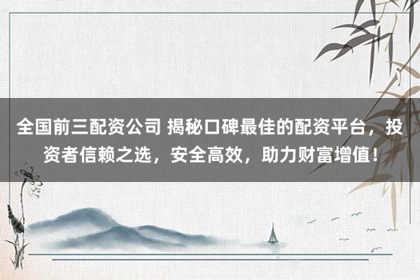 全国前三配资公司 揭秘口碑最佳的配资平台，投资者信赖之选，安全高效，助力财富增值！