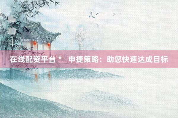 在线配资平台 *   申捷策略：助您快速达成目标