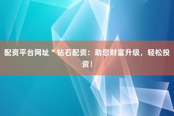配资平台网址 * 钻石配资：助您财富升级，轻松投资！