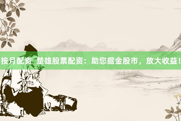 按月配资  楚雄股票配资：助您掘金股市，放大收益！
