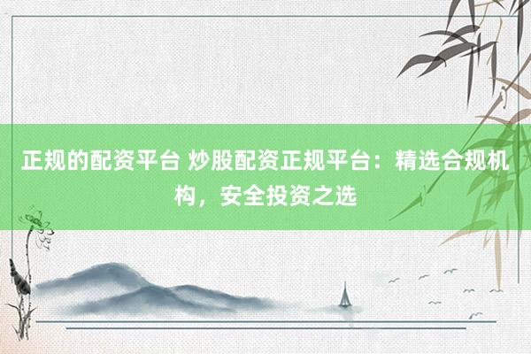 正规的配资平台 炒股配资正规平台：精选合规机构，安全投资之选