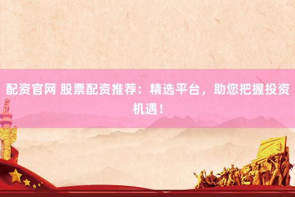 配资官网 股票配资推荐：精选平台，助您把握投资机遇！