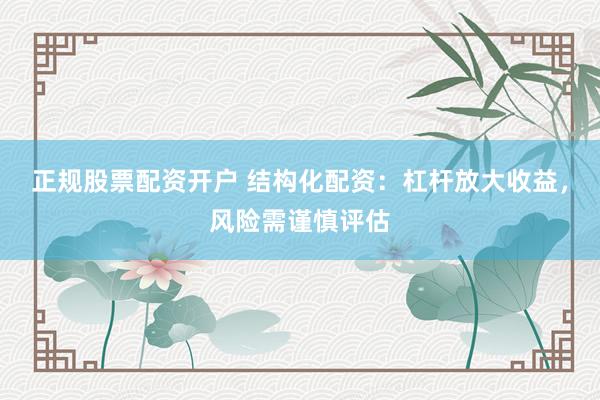 正规股票配资开户 结构化配资：杠杆放大收益，风险需谨慎评估