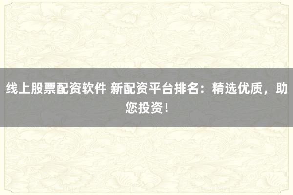 线上股票配资软件 新配资平台排名：精选优质，助您投资！