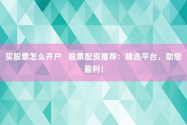 买股票怎么开户   股票配资推荐：精选平台，助您盈利！