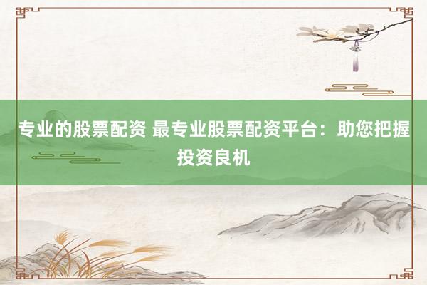 专业的股票配资 最专业股票配资平台：助您把握投资良机