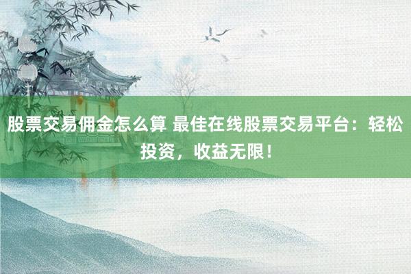 股票交易佣金怎么算 最佳在线股票交易平台：轻松投资，收益无限！