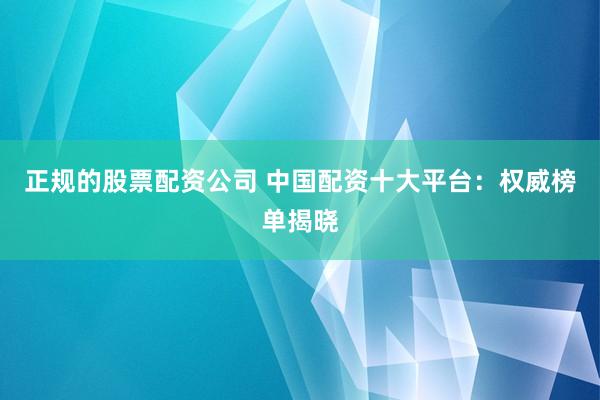 正规的股票配资公司 中国配资十大平台：权威榜单揭晓