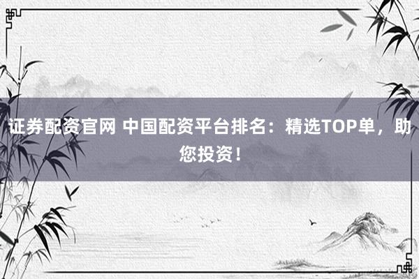 证券配资官网 中国配资平台排名：精选TOP单，助您投资！
