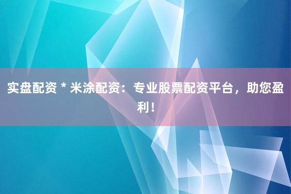 实盘配资 * 米涂配资：专业股票配资平台，助您盈利！