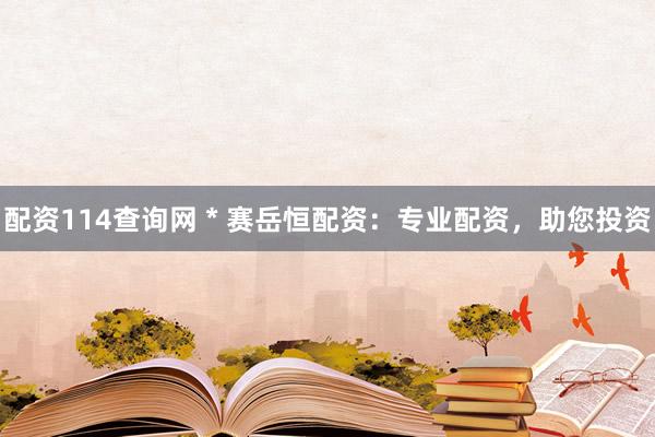 配资114查询网 * 赛岳恒配资：专业配资，助您投资
