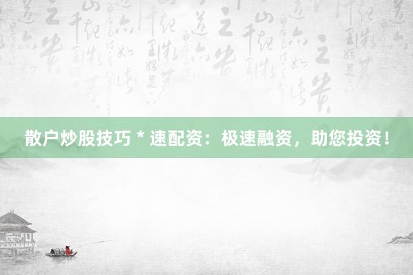 散户炒股技巧 * 速配资：极速融资，助您投资！