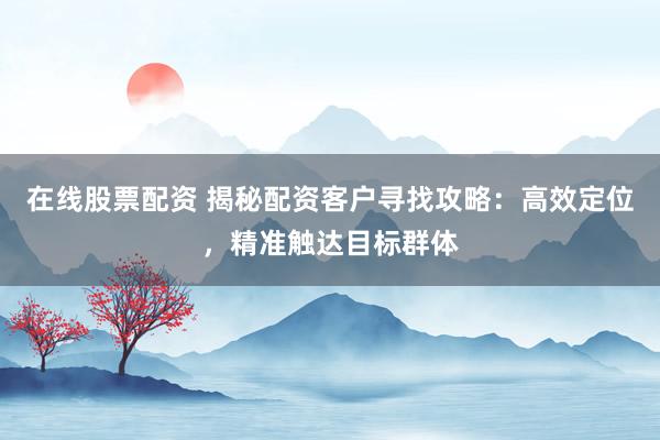 在线股票配资 揭秘配资客户寻找攻略：高效定位，精准触达目标群体