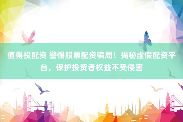 值得投配资 警惕股票配资骗局！揭秘虚假配资平台，保护投资者权益不受侵害