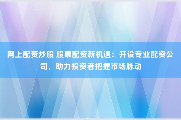 网上配资炒股 股票配资新机遇：开设专业配资公司，助力投资者把握市场脉动