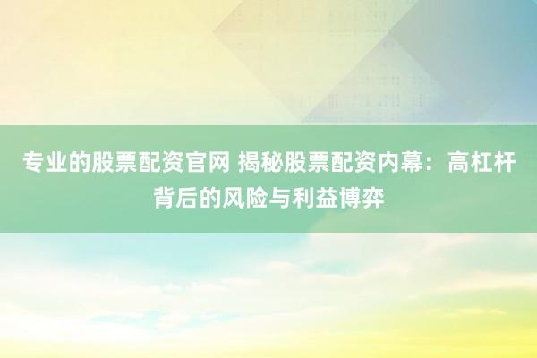 专业的股票配资官网 揭秘股票配资内幕：高杠杆背后的风险与利益博弈