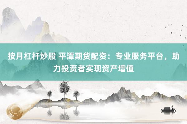 按月杠杆炒股 平潭期货配资：专业服务平台，助力投资者实现资产增值