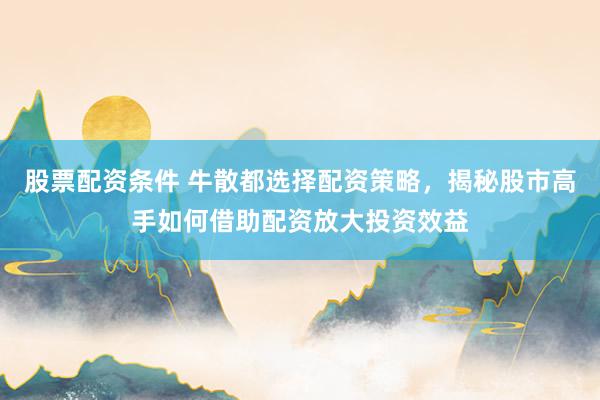 股票配资条件 牛散都选择配资策略，揭秘股市高手如何借助配资放大投资效益