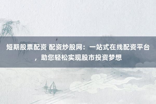 短期股票配资 配资炒股网：一站式在线配资平台，助您轻松实现股市投资梦想