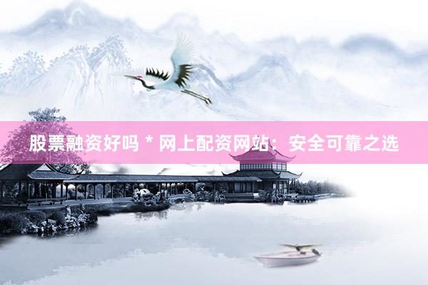 股票融资好吗 * 网上配资网站：安全可靠之选