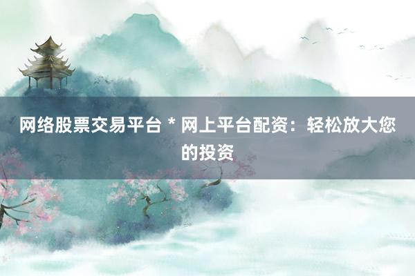网络股票交易平台 * 网上平台配资：轻松放大您的投资