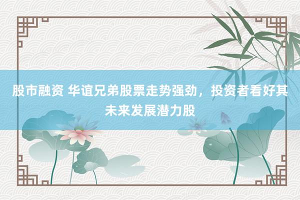 股市融资 华谊兄弟股票走势强劲，投资者看好其未来发展潜力股