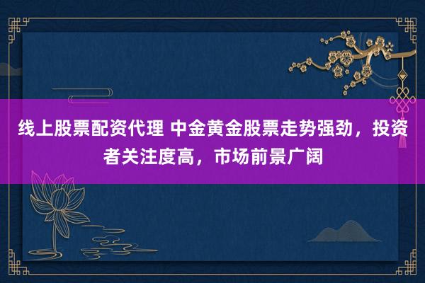 线上股票配资代理 中金黄金股票走势强劲，投资者关注度高，市场前景广阔