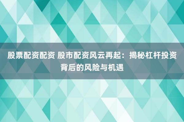 股票配资配资 股市配资风云再起：揭秘杠杆投资背后的风险与机遇