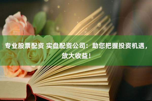 专业股票配资 实盘配资公司：助您把握投资机遇，放大收益！