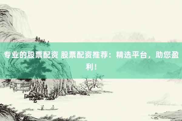 专业的股票配资 股票配资推荐：精选平台，助您盈利！