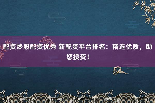 配资炒股配资优秀 新配资平台排名：精选优质，助您投资！