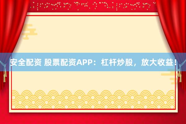 安全配资 股票配资APP：杠杆炒股，放大收益！