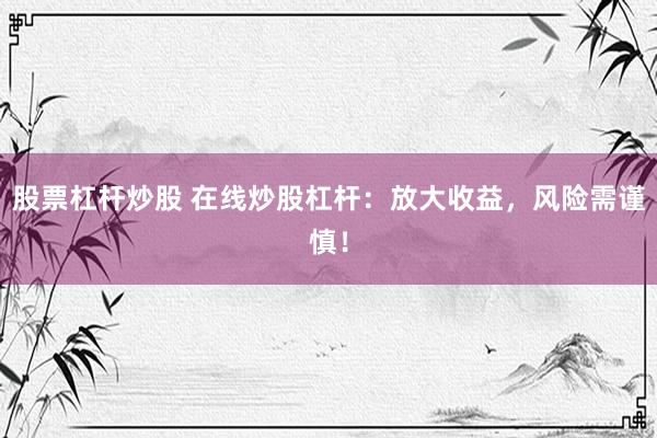 股票杠杆炒股 在线炒股杠杆：放大收益，风险需谨慎！