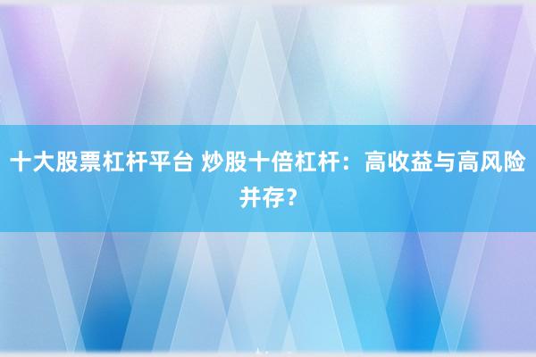 十大股票杠杆平台 炒股十倍杠杆：高收益与高风险并存？