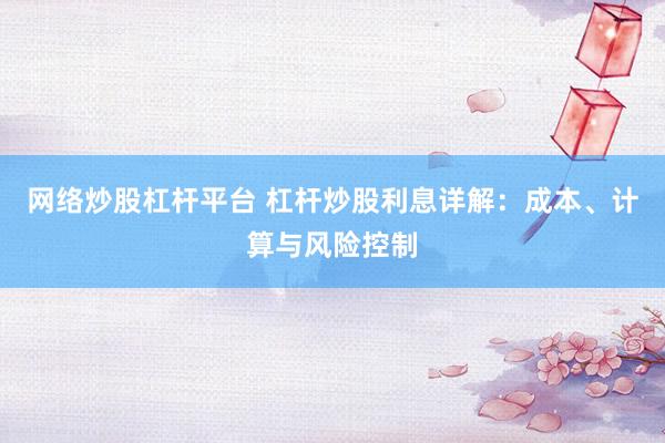 网络炒股杠杆平台 杠杆炒股利息详解：成本、计算与风险控制