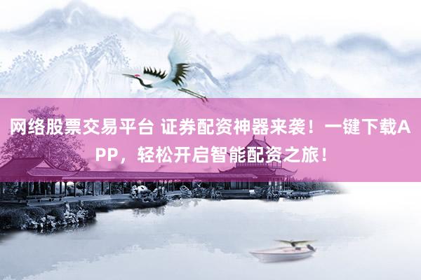 网络股票交易平台 证券配资神器来袭！一键下载APP，轻松开启智能配资之旅！